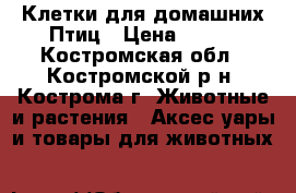 Клетки для домашних Птиц › Цена ­ 500 - Костромская обл., Костромской р-н, Кострома г. Животные и растения » Аксесcуары и товары для животных   